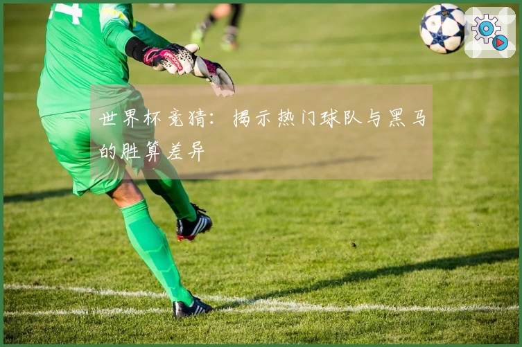 世界杯竞猜：揭示热门球队与黑马的胜算差异
