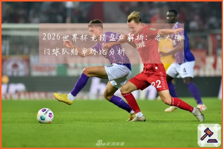 2026世界杯竞猜盘口解析：各大热门球队赔率对比分析