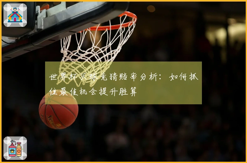 世界杯买球竞猜赔率分析：如何抓住最佳机会提升胜算