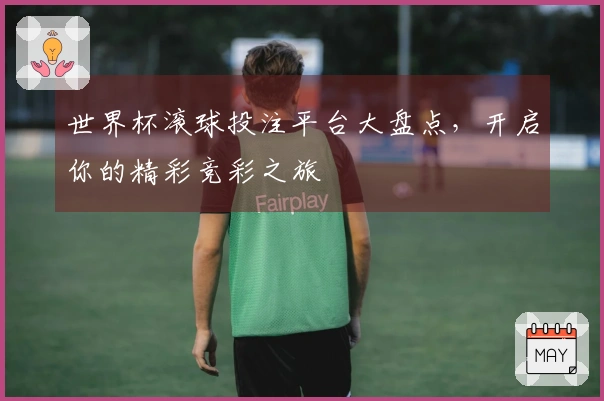世界杯滚球投注平台大盘点，开启你的精彩竞彩之旅