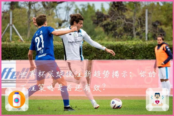 世界杯买球投注新趋势揭示：你的下注策略是否还有效？