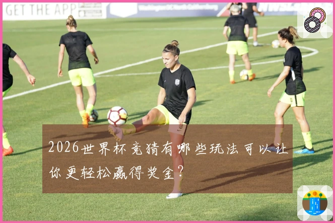 2026世界杯竞猜有哪些玩法可以让你更轻松赢得奖金？