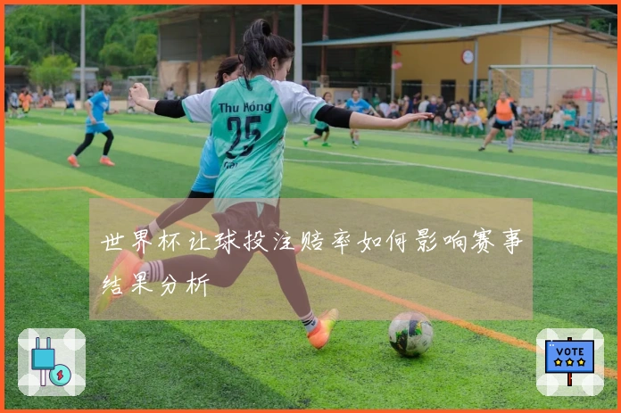 世界杯让球投注赔率如何影响赛事结果分析