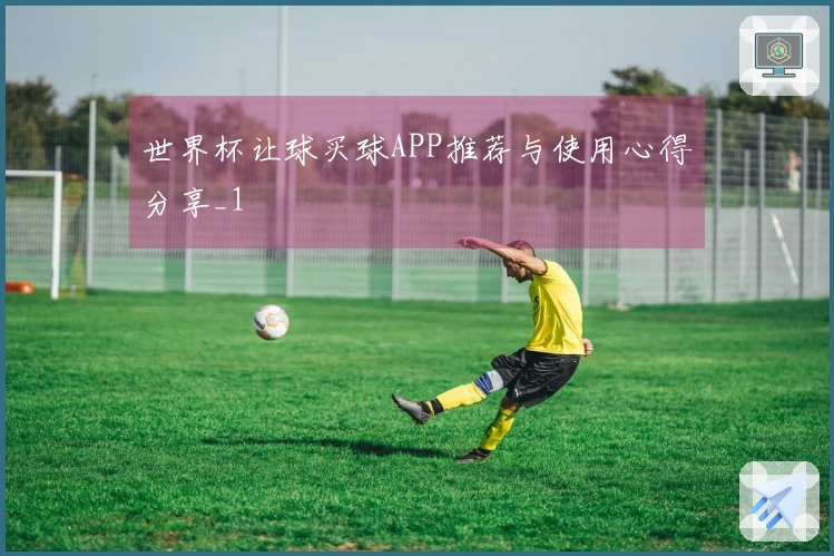 世界杯让球买球APP推荐与使用心得分享_1