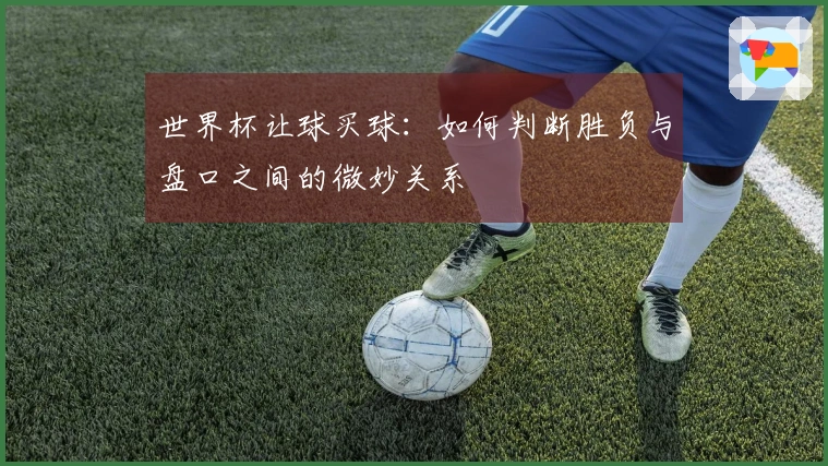 世界杯让球买球：如何判断胜负与盘口之间的微妙关系