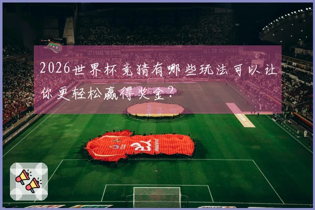 2026世界杯竞猜有哪些玩法可以让你更轻松赢得奖金？