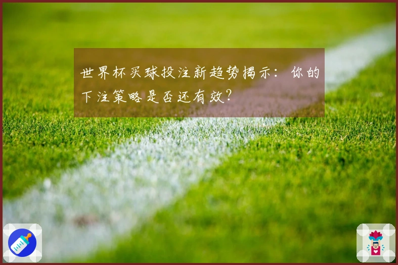世界杯买球投注新趋势揭示：你的下注策略是否还有效？