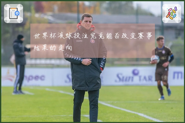 世界杯滚球投注究竟能否改变赛事结果的走向