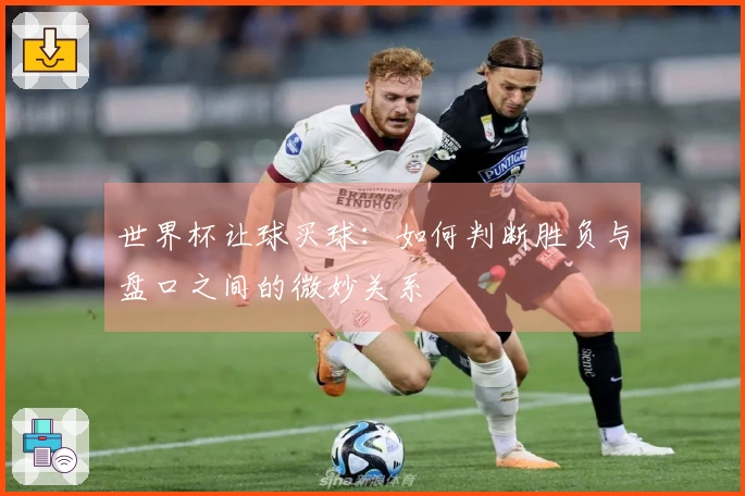 世界杯让球买球：如何判断胜负与盘口之间的微妙关系