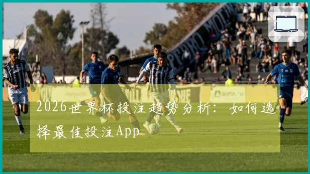 2026世界杯投注趋势分析：如何选择最佳投注App